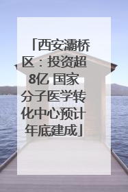 西安灞桥区：投资超8亿 国家分子医学转化中心预计年底建成