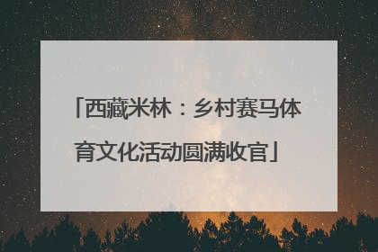 西藏米林：乡村赛马体育文化活动圆满收官