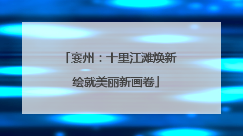 襄州：十里江滩焕新 绘就美丽新画卷
