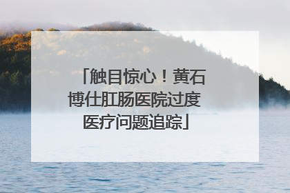 触目惊心！黄石博仕肛肠医院过度医疗问题追踪