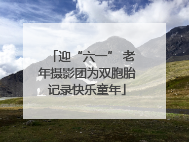 迎“六一” 老年摄影团为双胞胎记录快乐童年