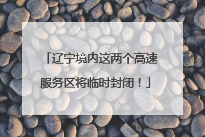 辽宁境内这两个高速服务区将临时封闭！