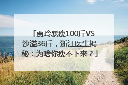 贾玲暴瘦100斤VS沙溢36斤，浙江医生揭秘：为啥你瘦不下来？
