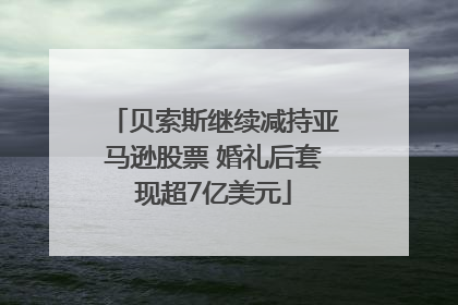 贝索斯继续减持亚马逊股票 婚礼后套现超7亿美元