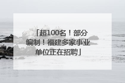 超100名！部分编制！福建多家事业单位正在招聘