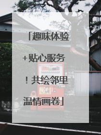 趣味体验+贴心服务！共绘邻里温情画卷