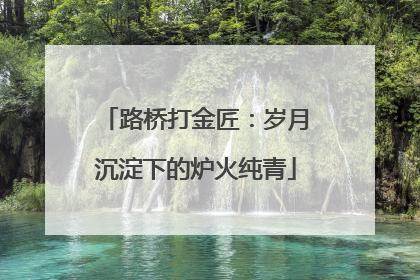 路桥打金匠：岁月沉淀下的炉火纯青