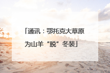 通讯：鄂托克大草原为山羊“脱”冬装