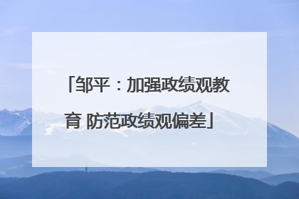 邹平：加强政绩观教育 防范政绩观偏差