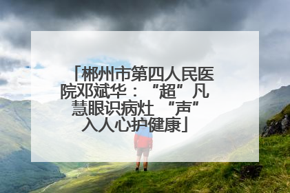 郴州市第四人民医院邓斌华：“超”凡慧眼识病灶 “声”入人心护健康