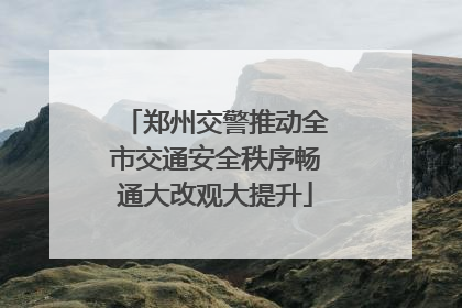 郑州交警推动全市交通安全秩序畅通大改观大提升