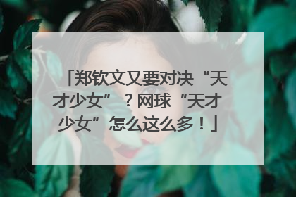 郑钦文又要对决“天才少女”？网球“天才少女”怎么这么多！