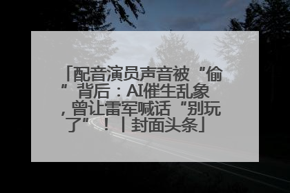 配音演员声音被“偷”背后：AI催生乱象，曾让雷军喊话“别玩了”！丨封面头条
