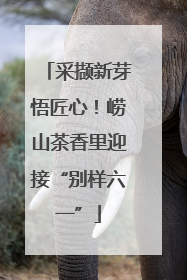 采撷新芽悟匠心！崂山茶香里迎接“别样六一”