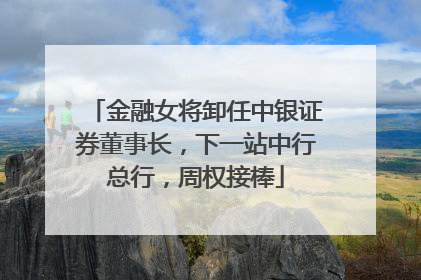 金融女将卸任中银证券董事长，下一站中行总行，周权接棒