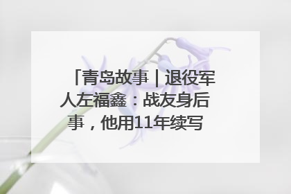 青岛故事|退役军人左福鑫:战友身后事,他用11年续写 “兄弟情”