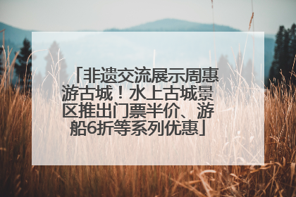 非遗交流展示周惠游古城！水上古城景区推出门票半价、游船6折等系列优惠
