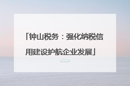 钟山税务：强化纳税信用建设护航企业发展