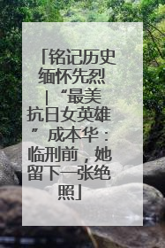 铭记历史 缅怀先烈 ∣“最美抗日女英雄”成本华：临刑前，她留下一张绝照