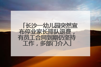 长沙一幼儿园突然宣布停业家长排队退费，有员工合同到期仍坚持工作，多部门介入