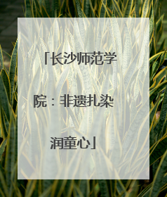 长沙师范学院：非遗扎染润童心