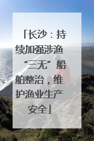 长沙：持续加强涉渔“三无”船舶整治，维护渔业生产安全