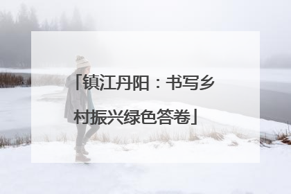 镇江丹阳：书写乡村振兴绿色答卷