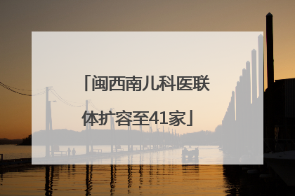 闽西南儿科医联体扩容至41家
