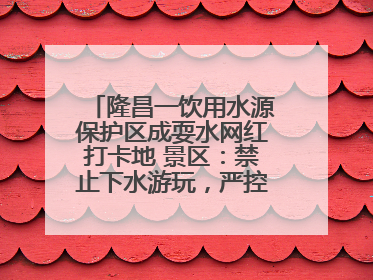 隆昌一饮用水源保护区成耍水网红打卡地 景区：禁止下水游玩，严控区域人数