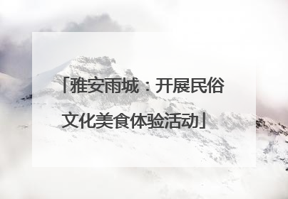 雅安雨城：开展民俗文化美食体验活动