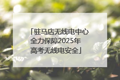 驻马店无线电中心全力保障2025年高考无线电安全