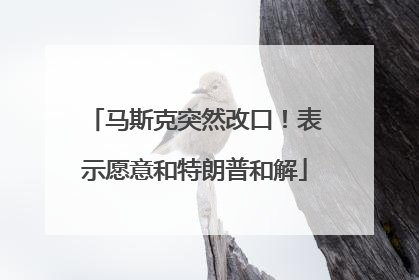 马斯克突然改口！表示愿意和特朗普和解
