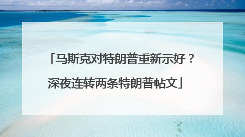 马斯克对特朗普重新示好？深夜连转两条特朗普帖文