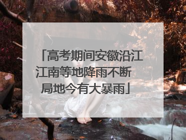 高考期间安徽沿江江南等地降雨不断 局地今有大暴雨