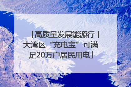 高质量发展能源行丨大湾区“充电宝”可满足20万户居民用电