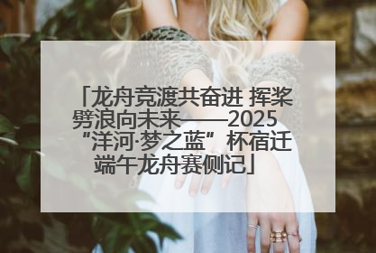 龙舟竞渡共奋进 挥桨劈浪向未来——2025“洋河·梦之蓝”杯宿迁端午龙舟赛侧记