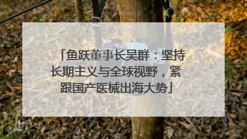 鱼跃董事长吴群：坚持长期主义与全球视野，紧跟国产医械出海大势