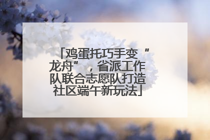 鸡蛋托巧手变“龙舟”，省派工作队联合志愿队打造社区端午新玩法