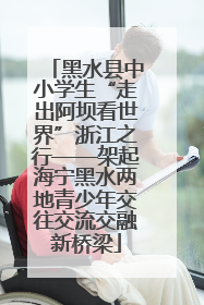 黑水县中小学生“走出阿坝看世界”浙江之行——架起海宁黑水两地青少年交往交流交融新桥梁