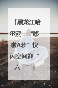 黑龙江哈尔滨：“哆啦A梦”快闪空间迎“六一”