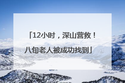 12小时，深山营救！八旬老人被成功找到