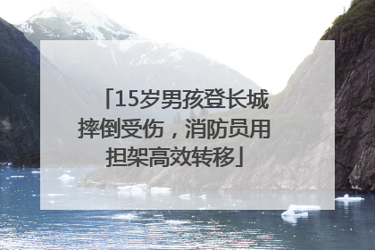 15岁男孩登长城摔倒受伤，消防员用担架高效转移