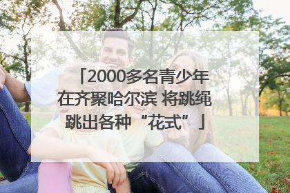 2000多名青少年在齐聚哈尔滨 将跳绳跳出各种“花式”