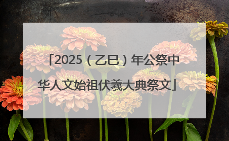 2025（乙巳）年公祭中华人文始祖伏羲大典祭文