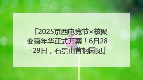 2025京西电竞节×核聚变嘉年华正式开票！6月28-29日，石景山首钢园见