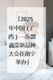 2025年中国（广西）—东盟蔬菜新品种大会在南宁举办