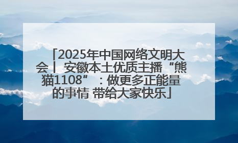 2025年中国网络文明大会丨 安徽本土优质主播“熊猫1108”：做更多正能量的事情 带给大家快乐