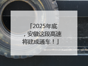 2025年底，安徽这段高速将建成通车！
