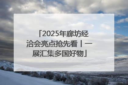 2025年廊坊经洽会亮点抢先看丨一展汇集多国好物