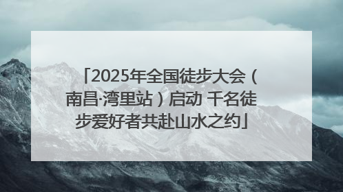 2025年全国徒步大会（南昌·湾里站）启动 千名徒步爱好者共赴山水之约